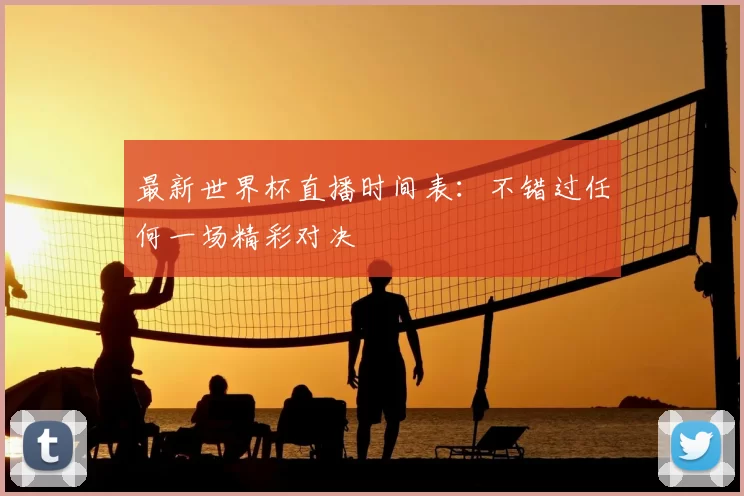 最新世界杯直播时间表：不错过任何一场精彩对决