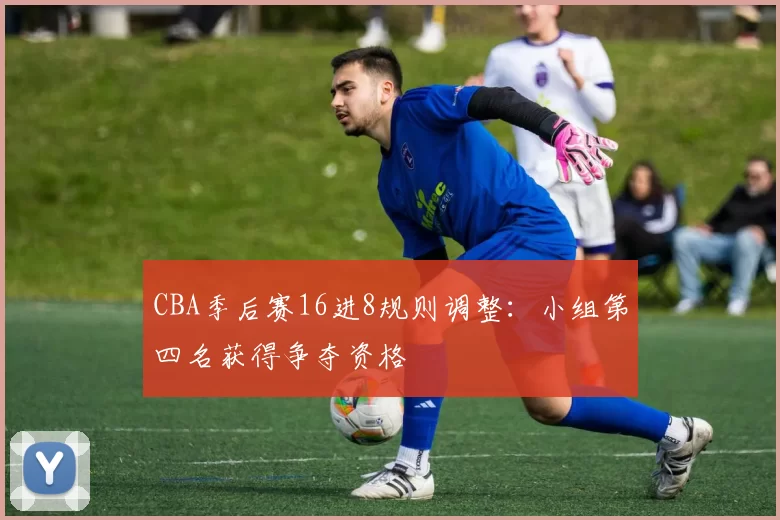 CBA季后赛16进8规则调整：小组第四名获得争夺资格