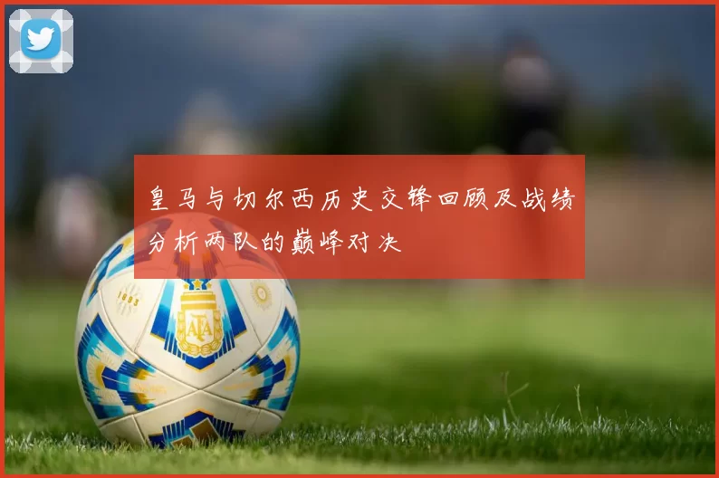 皇马与切尔西历史交锋回顾及战绩分析两队的巅峰对决