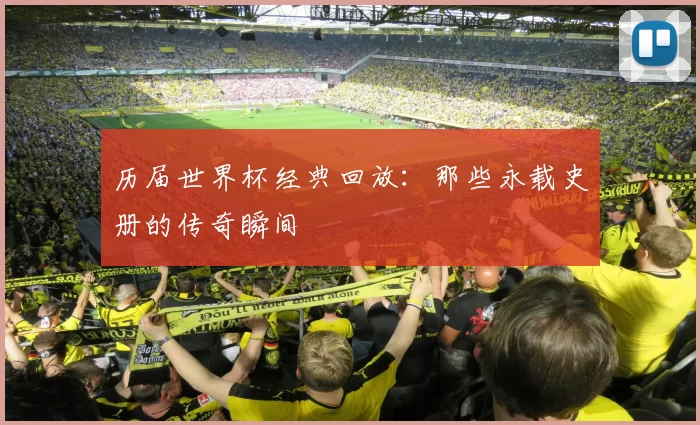 历届世界杯经典回放：那些永载史册的传奇瞬间