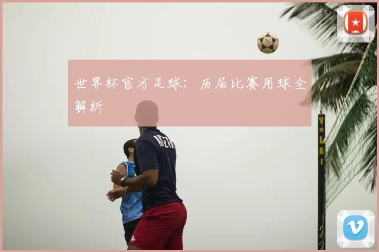 世界杯官方足球:历届比赛用球全解析