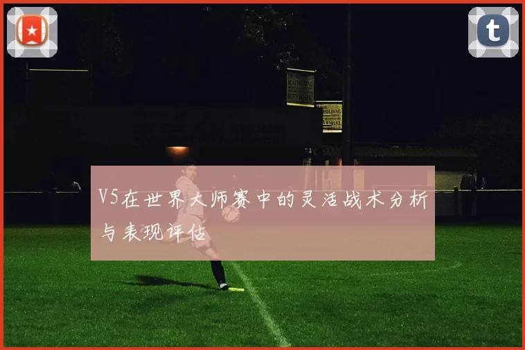V5在世界大师赛中的灵活战术分析与表现评估