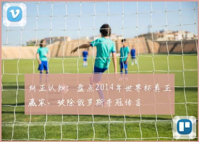 纠正认知：盘点2014年世界杯真正赢家，破除俄罗斯夺冠传言