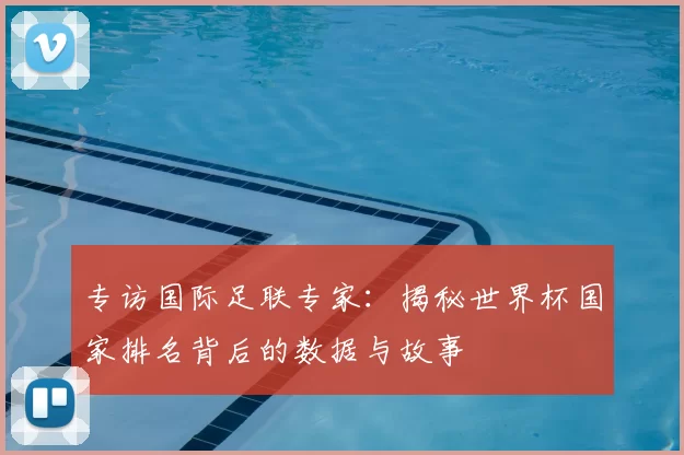 专访国际足联专家:揭秘世界杯国家排名背后的数据与故事