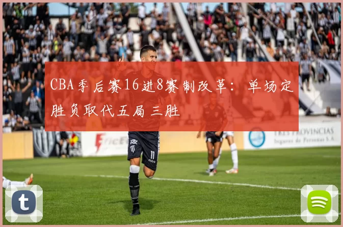 CBA季后赛16进8赛制改革：单场定胜负取代五局三胜