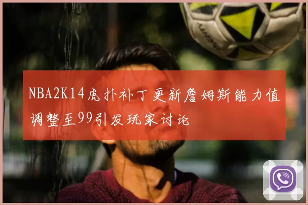 NBA2K14虎扑补丁更新詹姆斯能力值调整至99引发玩家讨论