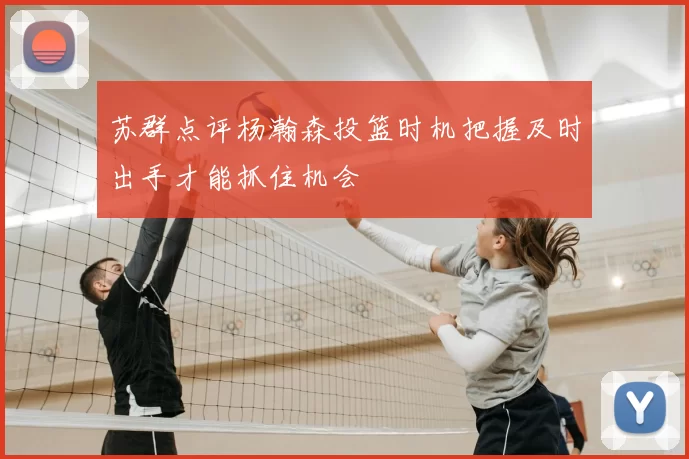 苏群点评杨瀚森投篮时机把握及时出手才能抓住机会