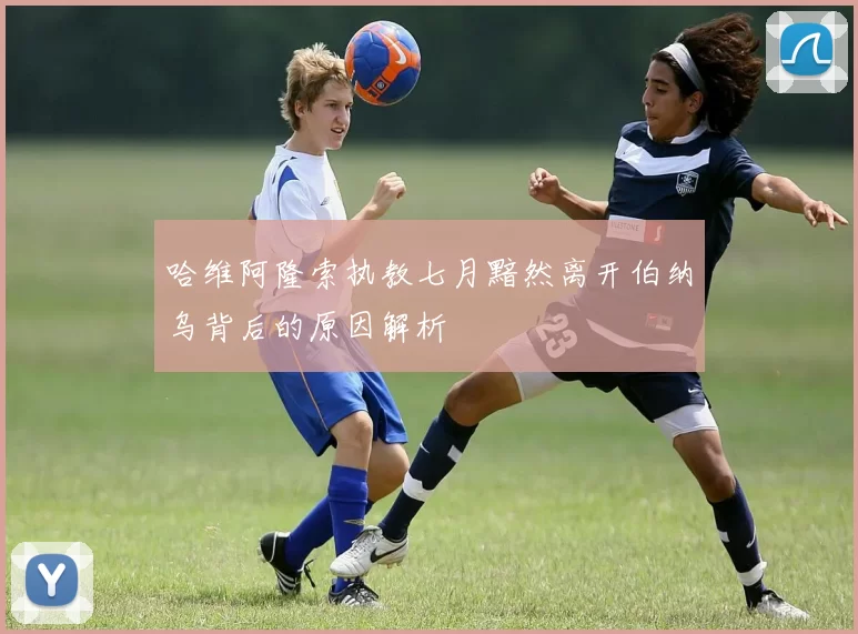 哈维阿隆索执教七月黯然离开伯纳乌背后的原因解析