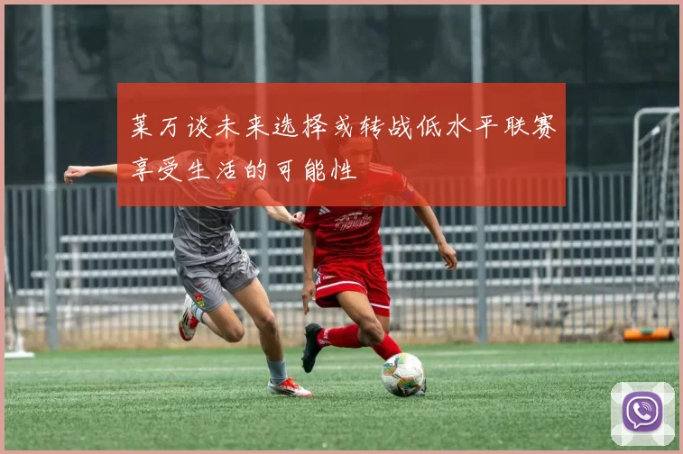 莱万谈未来选择或转战低水平联赛享受生活的可能性