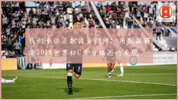 我们专访了数据分析师：用数据解读2018世界杯C罗与梅西的表现
