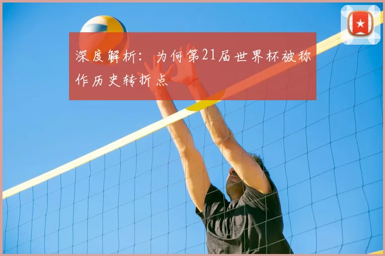 深度解析：为何第21届世界杯被称作历史转折点