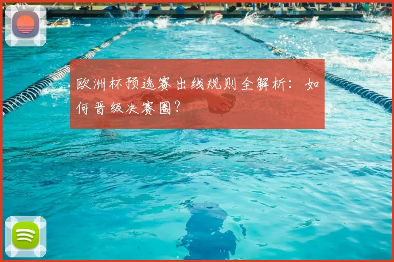 欧洲杯预选赛出线规则全解析:如何晋级决赛圈?
