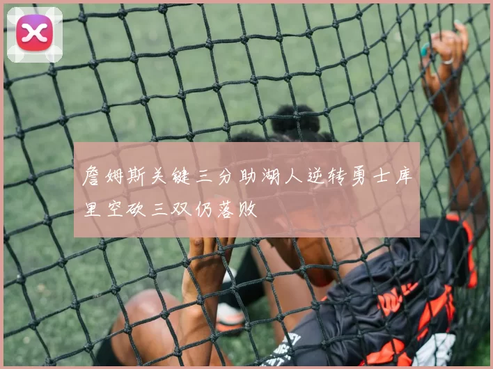 詹姆斯关键三分助湖人逆转勇士库里空砍三双仍落败