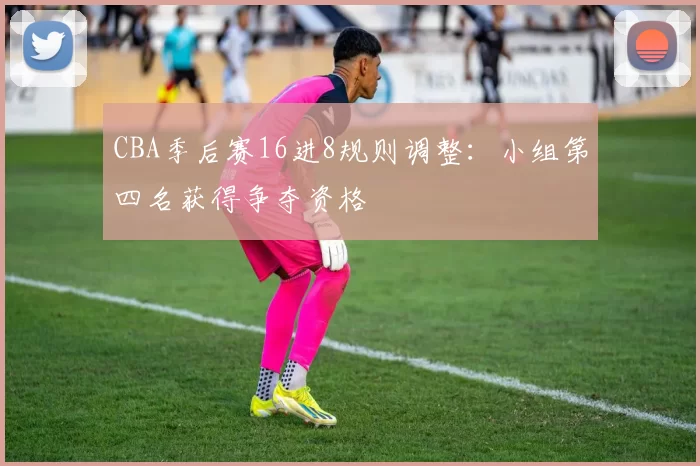 CBA季后赛16进8规则调整：小组第四名获得争夺资格