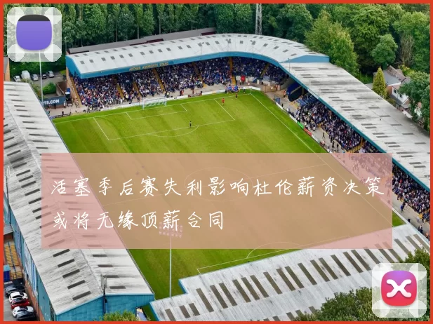 活塞季后赛失利影响杜伦薪资决策或将无缘顶薪合同