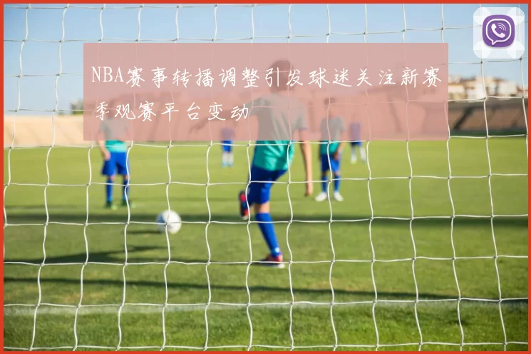 NBA赛事转播调整引发球迷关注新赛季观赛平台变动