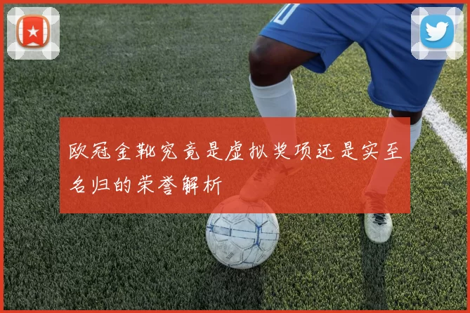 欧冠金靴究竟是虚拟奖项还是实至名归的荣誉解析