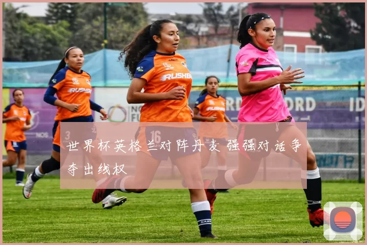 世界杯英格兰对阵丹麦 强强对话争夺出线权