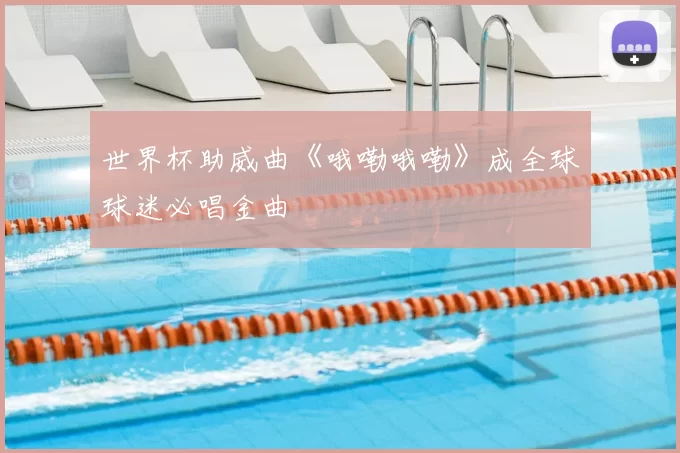 世界杯助威曲《哦嘞哦嘞》成全球球迷必唱金曲
