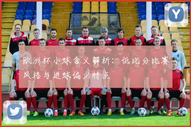欧洲杯小球含义解析：低比分比赛风格与进球偏少特点