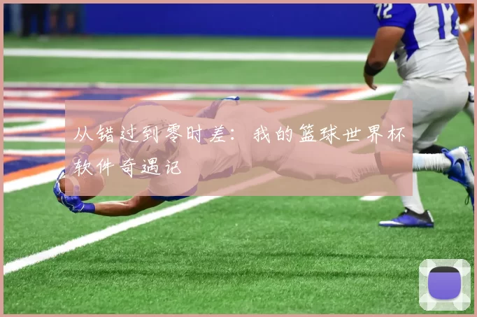 从错过到零时差：我的篮球世界杯软件奇遇记