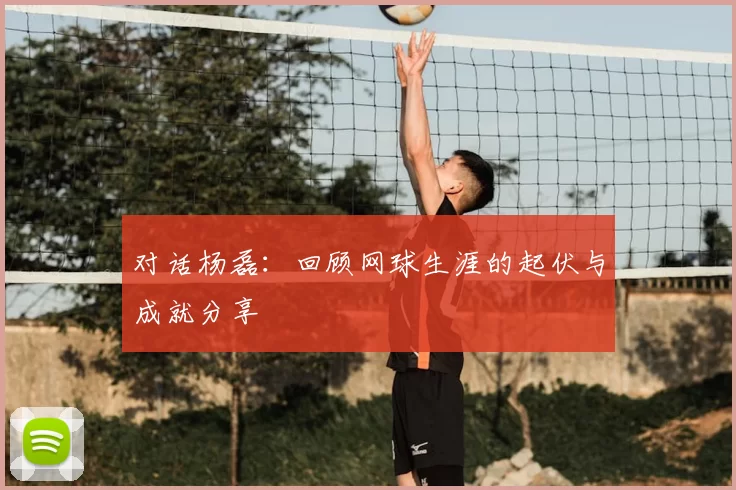 对话杨磊：回顾网球生涯的起伏与成就分享