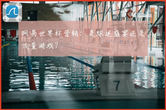 网易世界杯营销:是球迷盛宴还是流量游戏?