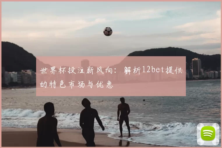 世界杯投注新风向：解析12bet提供的特色市场与优惠