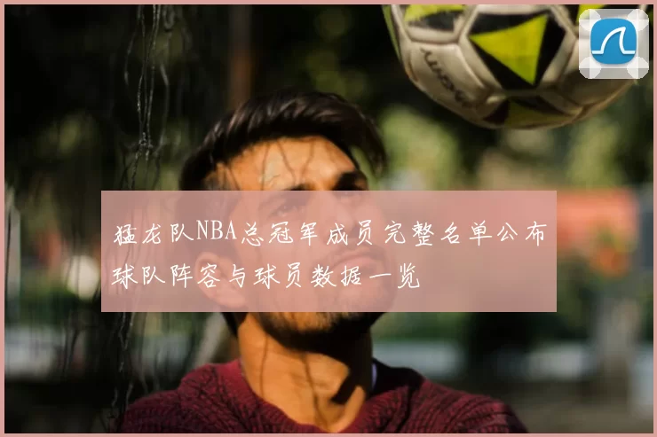 猛龙队NBA总冠军成员完整名单公布球队阵容与球员数据一览