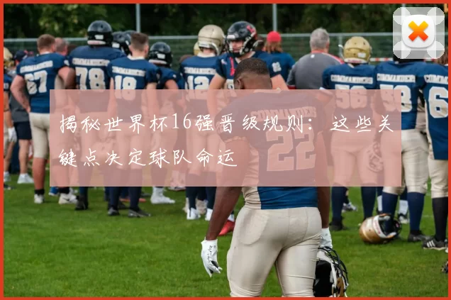 揭秘世界杯16强晋级规则：这些关键点决定球队命运
