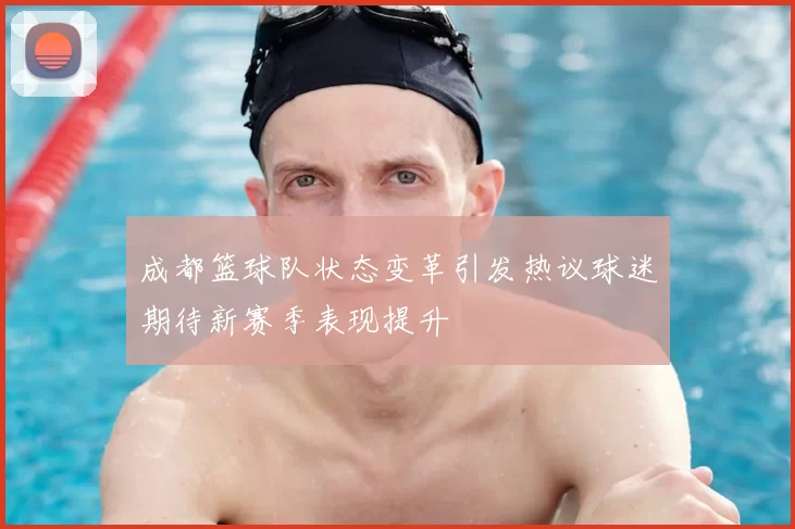 成都篮球队状态变革引发热议球迷期待新赛季表现提升