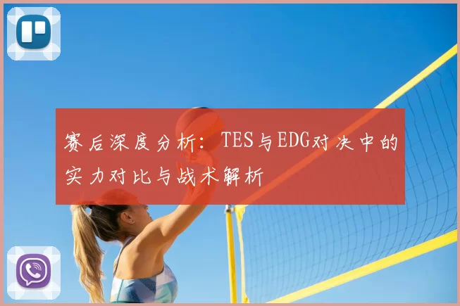 赛后深度分析：TES与EDG对决中的实力对比与战术解析