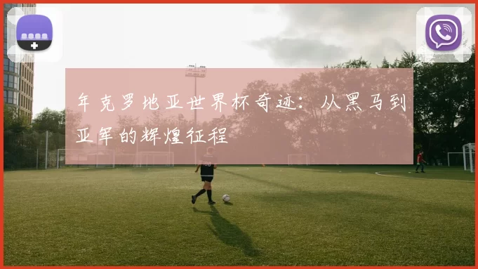 年克罗地亚世界杯奇迹：从黑马到亚军的辉煌征程