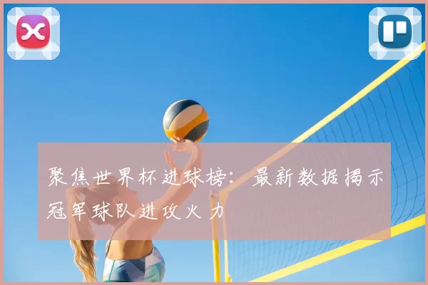 聚焦世界杯进球榜：最新数据揭示冠军球队进攻火力