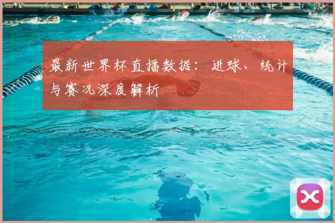 最新世界杯直播数据：进球、统计与赛况深度解析