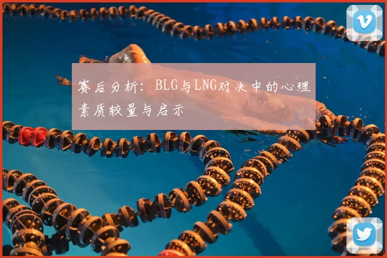 赛后分析：BLG与LNG对决中的心理素质较量与启示