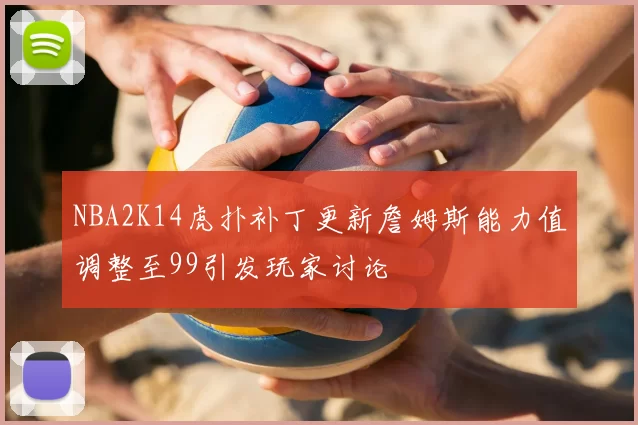 NBA2K14虎扑补丁更新詹姆斯能力值调整至99引发玩家讨论