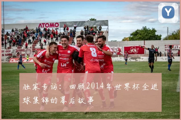 独家专访：回顾2014年世界杯全进球集锦的幕后故事