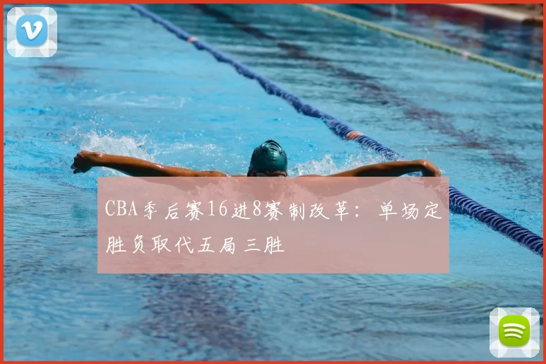 CBA季后赛16进8赛制改革：单场定胜负取代五局三胜