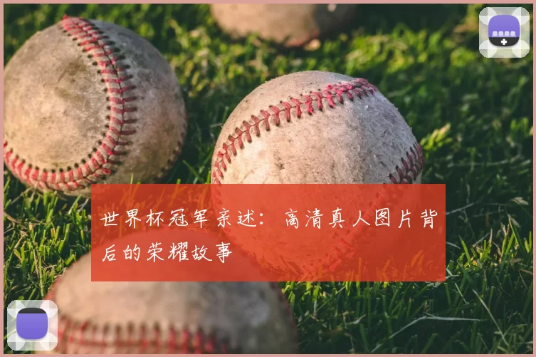 世界杯冠军亲述：高清真人图片背后的荣耀故事