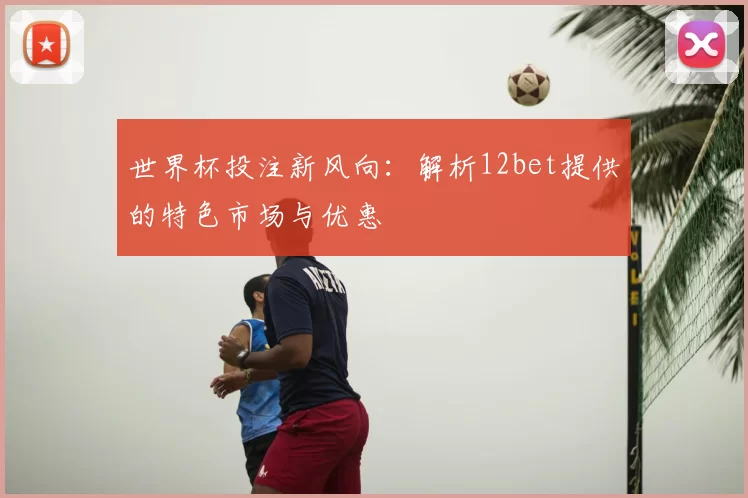 世界杯投注新风向：解析12bet提供的特色市场与优惠