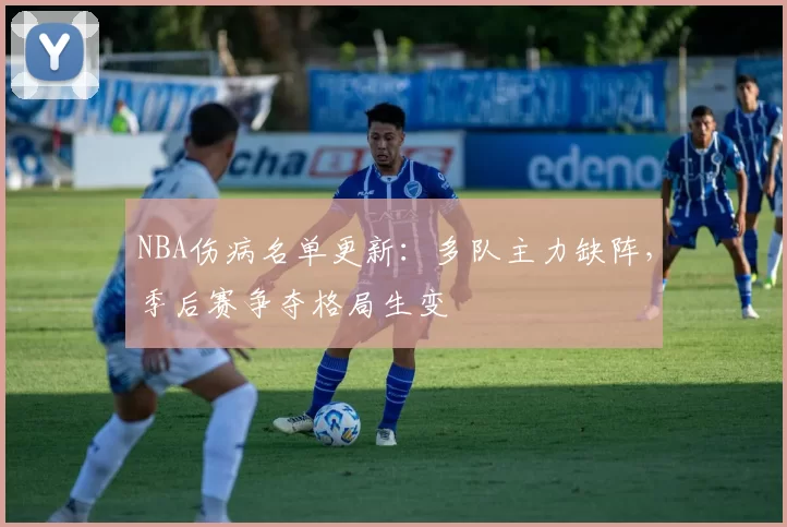 NBA伤病名单更新：多队主力缺阵，季后赛争夺格局生变