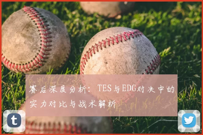 赛后深度分析：TES与EDG对决中的实力对比与战术解析