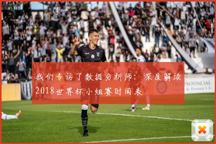 我们专访了数据分析师：深度解读2018世界杯小组赛时间表