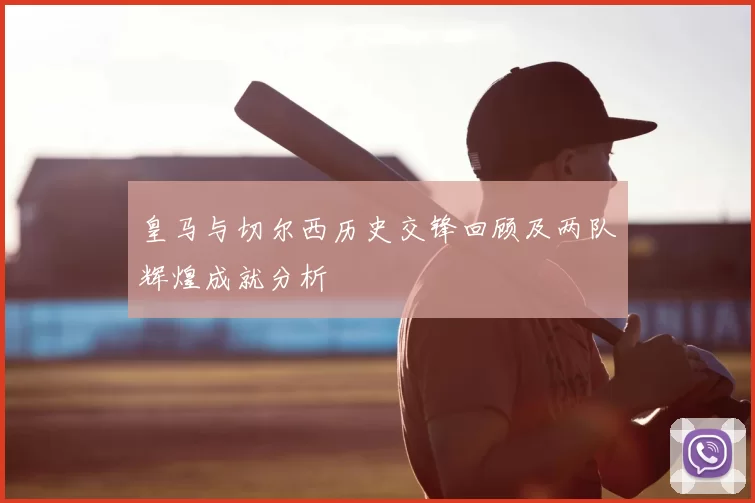 皇马与切尔西历史交锋回顾及两队辉煌成就分析