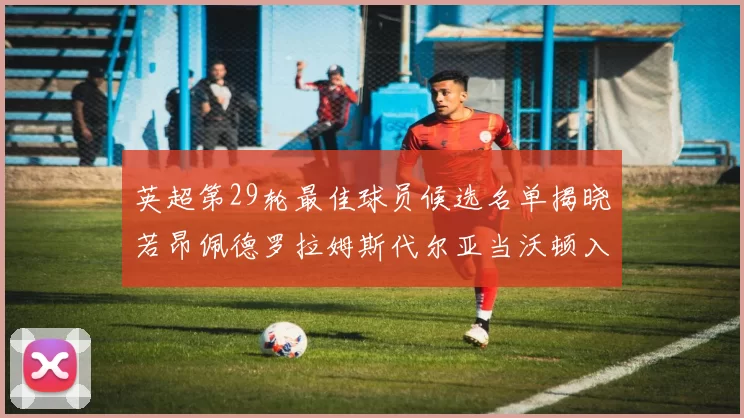 英超第29轮最佳球员候选名单揭晓若昂佩德罗拉姆斯代尔亚当沃顿入围