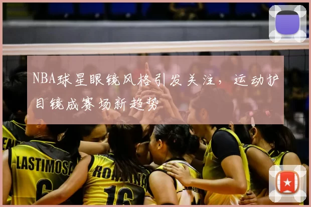NBA球星眼镜风格引发关注，运动护目镜成赛场新趋势